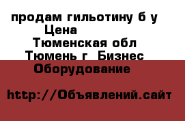 продам гильотину б/у › Цена ­ 150 000 - Тюменская обл., Тюмень г. Бизнес » Оборудование   